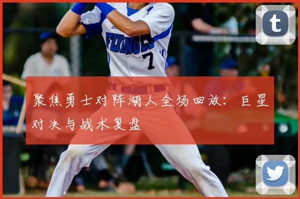 聚焦勇士对阵湖人全场回放：巨星对决与战术复盘