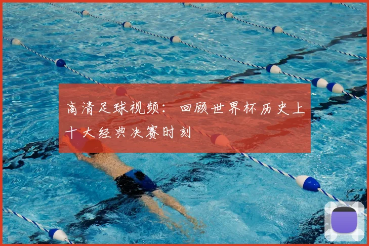 高清足球视频：回顾世界杯历史上十大经典决赛时刻