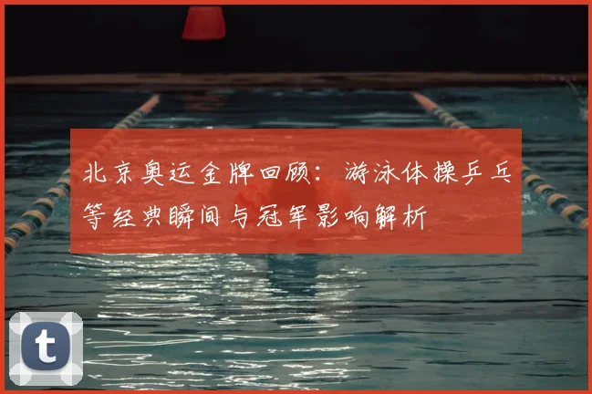 北京奥运金牌回顾：游泳体操乒乓等经典瞬间与冠军影响解析