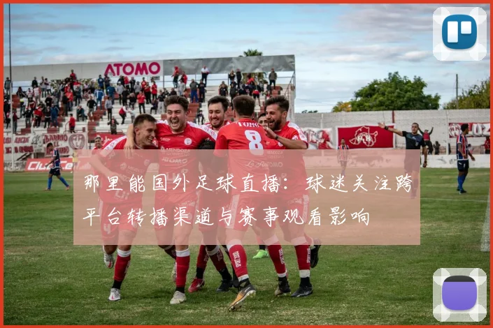 那里能国外足球直播：球迷关注跨平台转播渠道与赛事观看影响