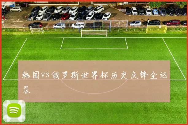 韩国vs俄罗斯世界杯历史交锋全记录