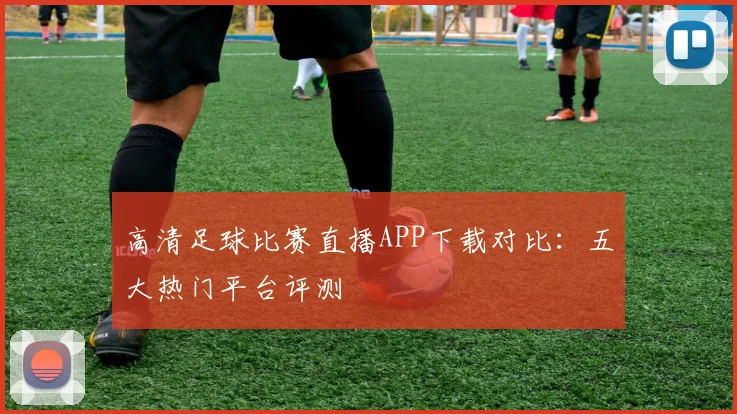 高清足球比赛直播APP下载对比：五大热门平台评测