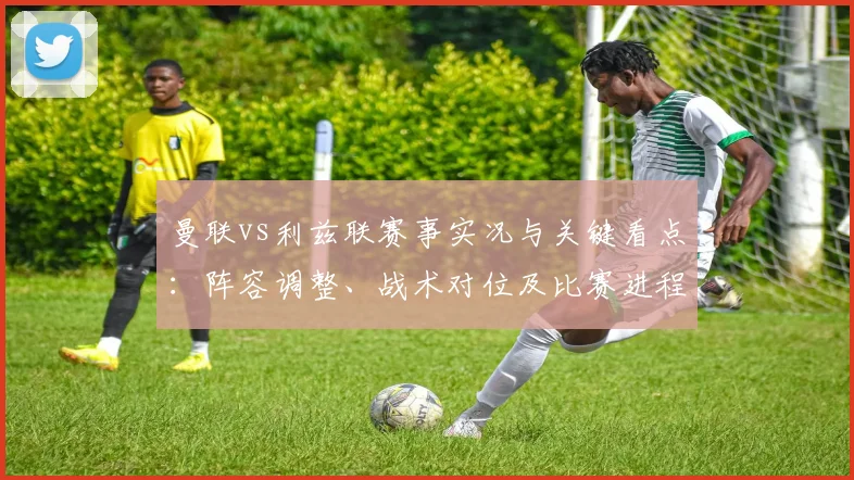 曼联vs利兹联赛事实况与关键看点：阵容调整、战术对位及比赛进程解读