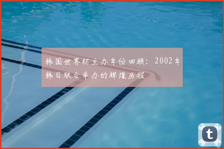 韩国世界杯主办年份回顾：2002年韩日联合举办的辉煌历程