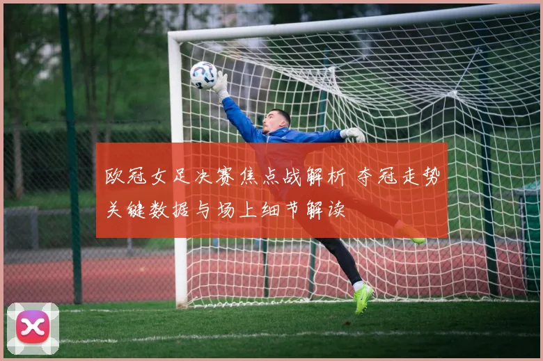 欧冠女足决赛焦点战解析 夺冠走势关键数据与场上细节解读