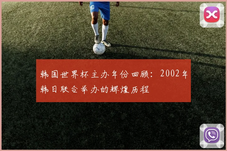 韩国世界杯主办年份回顾：2002年韩日联合举办的辉煌历程