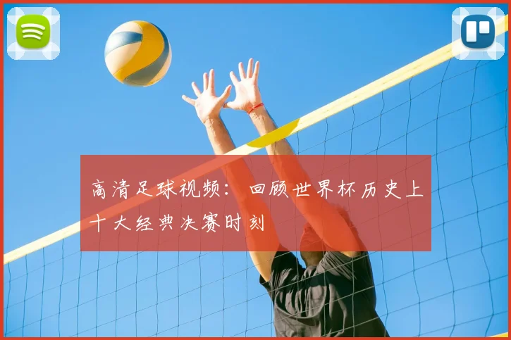 高清足球视频：回顾世界杯历史上十大经典决赛时刻