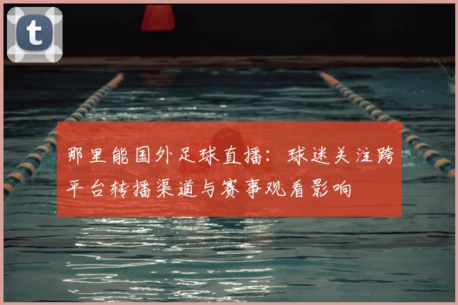 那里能国外足球直播：球迷关注跨平台转播渠道与赛事观看影响