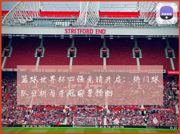 篮球世界杯四强竞猜开启：热门球队分析与夺冠前景预测
