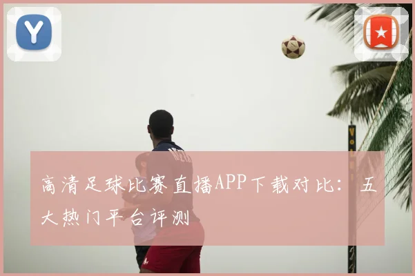 高清足球比赛直播APP下载对比：五大热门平台评测