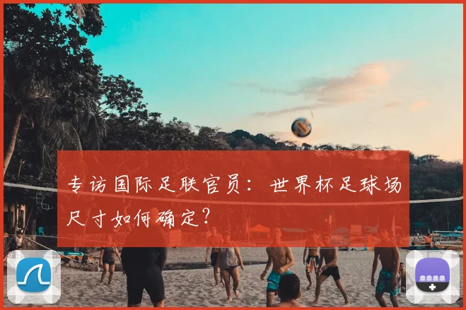 专访国际足联官员：世界杯足球场尺寸如何确定？