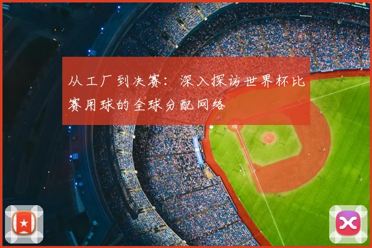 从工厂到决赛：深入探访世界杯比赛用球的全球分配网络