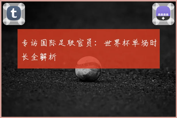 专访国际足联官员：世界杯单场时长全解析