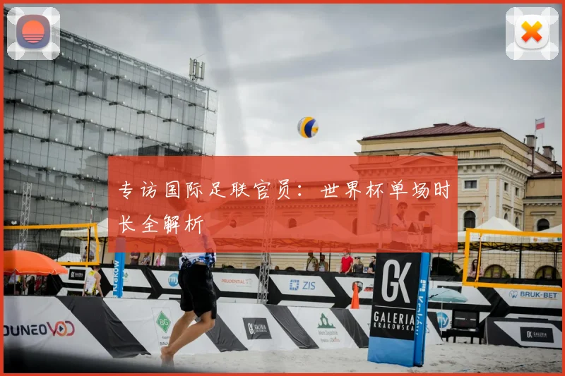 专访国际足联官员：世界杯单场时长全解析