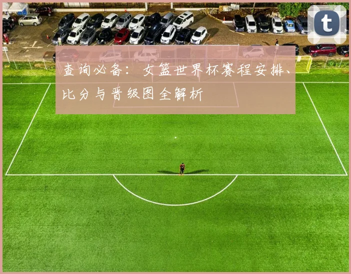 查询必备:女篮世界杯赛程安排、比分与晋级图全解析