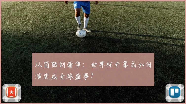 从简陋到奢华:世界杯开幕式如何演变成全球盛事?