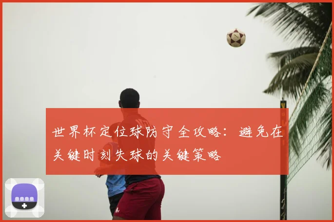 世界杯定位球防守全攻略：避免在关键时刻失球的关键策略