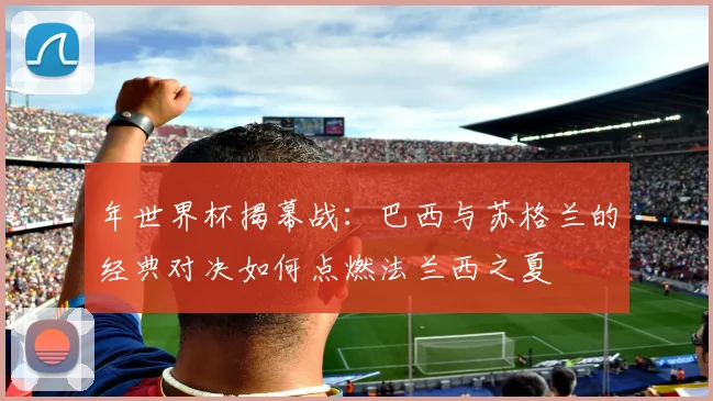 年世界杯揭幕战：巴西与苏格兰的经典对决如何点燃法兰西之夏