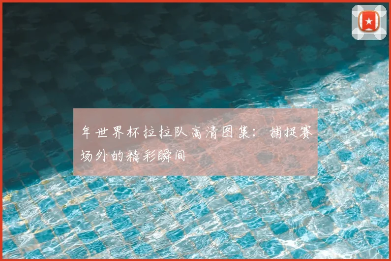 年世界杯拉拉队高清图集：捕捉赛场外的精彩瞬间