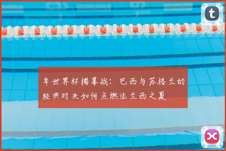 年世界杯揭幕战：巴西与苏格兰的经典对决如何点燃法兰西之夏