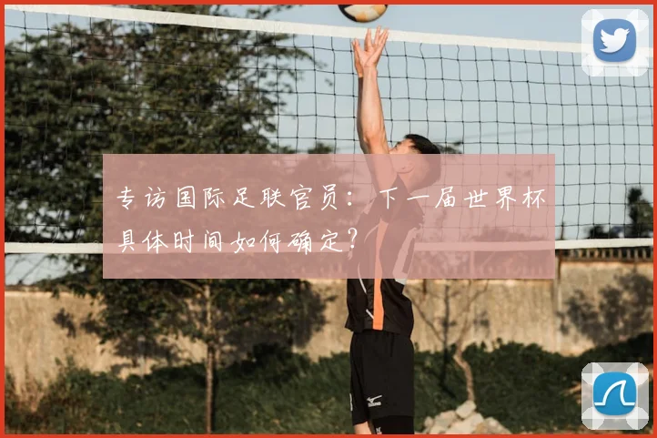 专访国际足联官员:下一届世界杯具体时间如何确定?