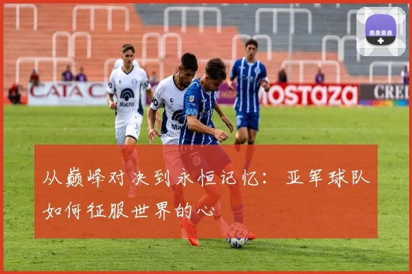 从巅峰对决到永恒记忆：亚军球队如何征服世界的心