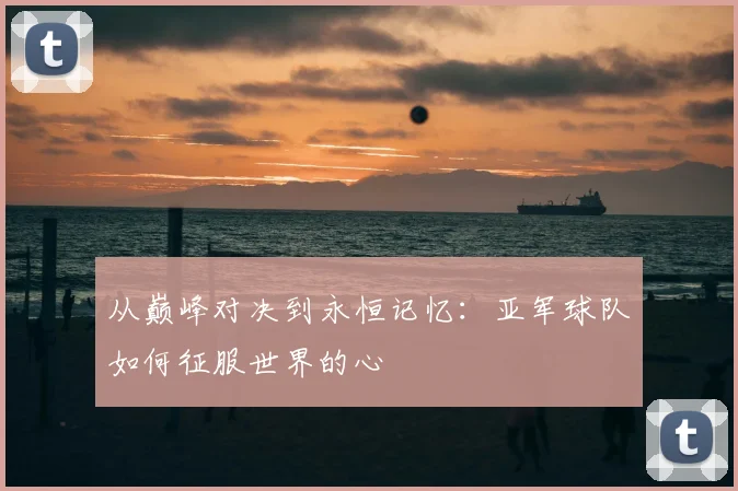 从巅峰对决到永恒记忆：亚军球队如何征服世界的心