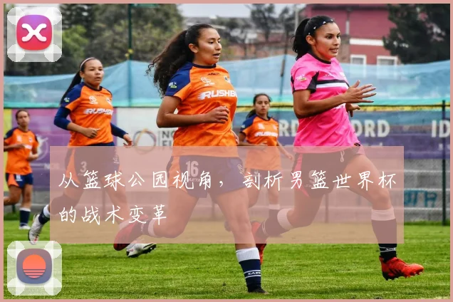 从篮球公园视角,剖析男篮世界杯的战术变革
