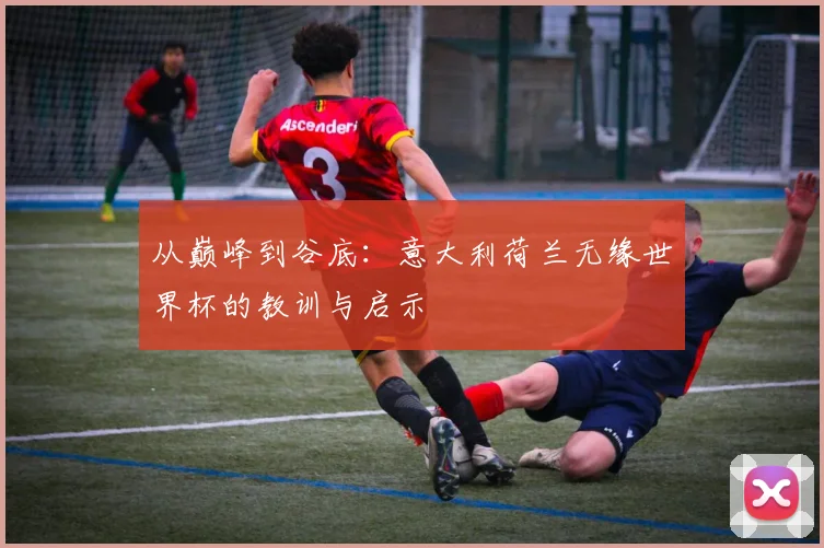 从巅峰到谷底：意大利荷兰无缘世界杯的教训与启示