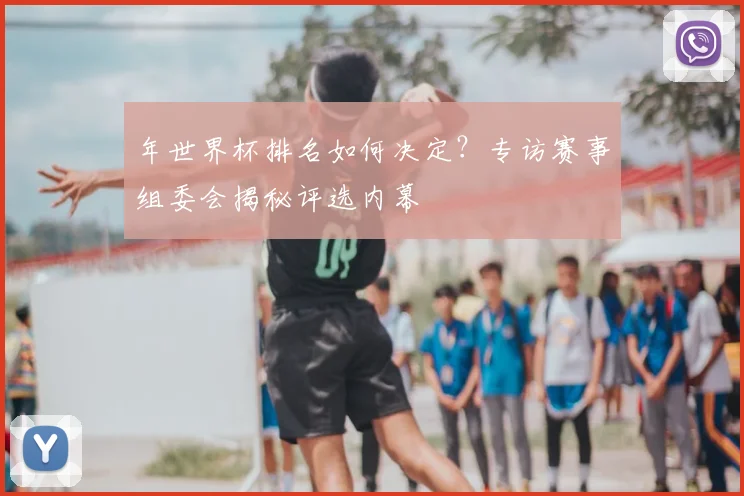 年世界杯排名如何决定？专访赛事组委会揭秘评选内幕